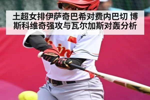 土超女排伊萨奇巴希对费内巴切 博斯科维奇强攻与瓦尔加斯对轰分析