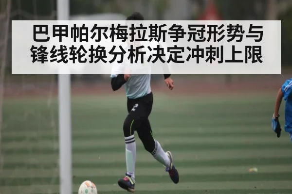 巴甲帕尔梅拉斯争冠形势与锋线轮换分析决定冲刺上限