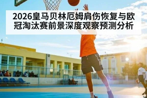 2026皇马贝林厄姆肩伤恢复与欧冠淘汰赛前景深度观察预测分析