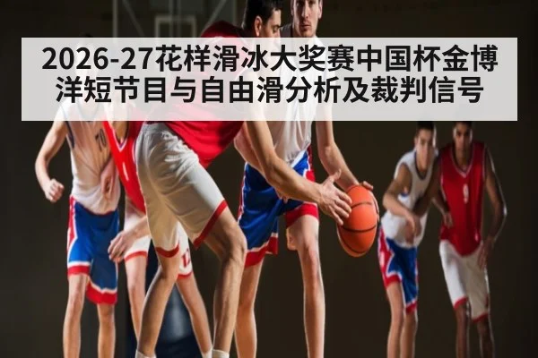 2026-27花样滑冰大奖赛中国杯金博洋短节目与自由滑分析及裁判信号