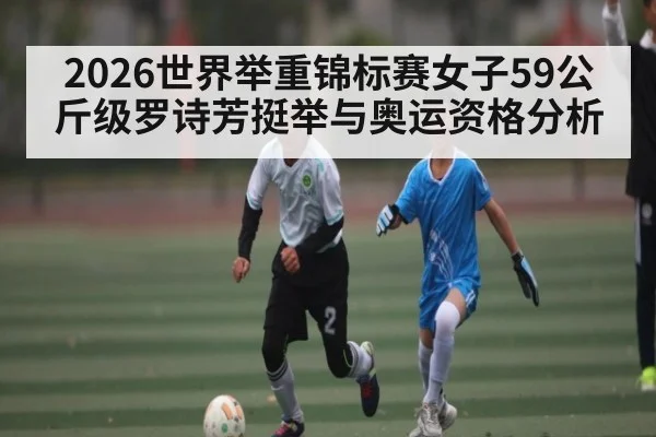 2026世界举重锦标赛女子59公斤级罗诗芳挺举与奥运资格分析
