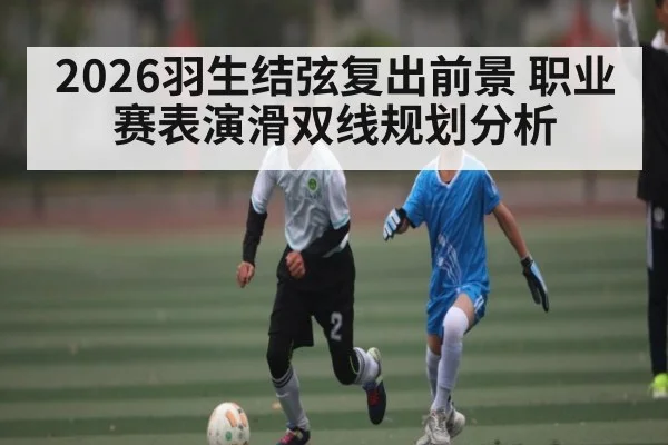 2026羽生结弦复出前景 职业赛表演滑双线规划分析