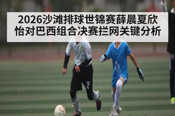 2026沙滩排球世锦赛薛晨夏欣怡对巴西组合决赛拦网关键分析