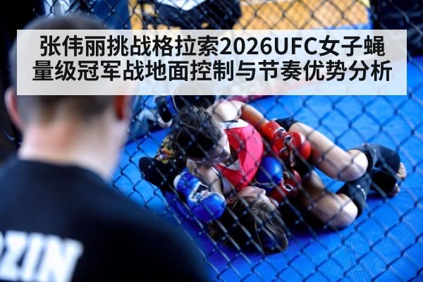 张伟丽挑战格拉索2026UFC女子蝇量级冠军战地面控制与节奏优势分析