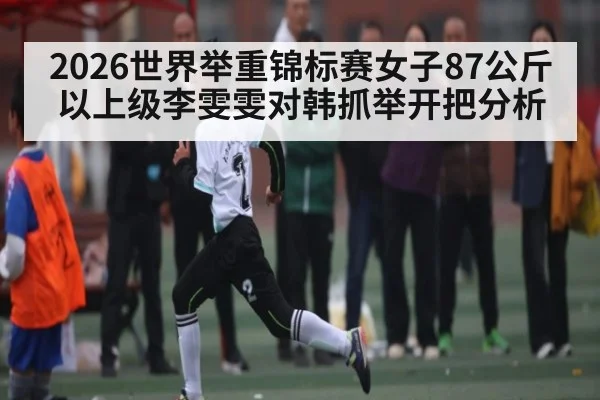 2026世界举重锦标赛女子87公斤以上级李雯雯对韩抓举开把分析