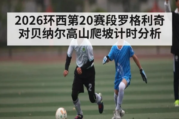 2026环西第20赛段罗格利奇对贝纳尔高山爬坡计时分析