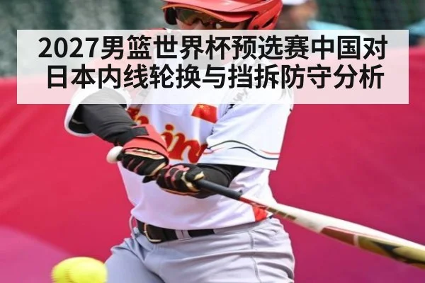 2027男篮世界杯预选赛中国对日本内线轮换与挡拆防守分析 | jiuyou.com